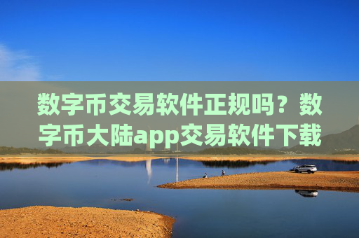 数字币交易软件正规吗？数字币大陆app交易软件下载