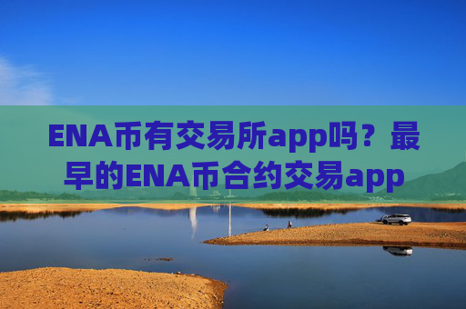 ENA币有交易所app吗？最早的ENA币合约交易app