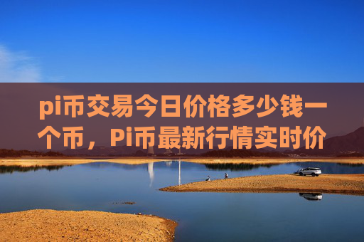 pi币交易今日价格多少钱一个币，Pi币最新行情实时价格查询