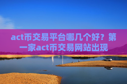 act币交易平台哪几个好？第一家act币交易网站出现