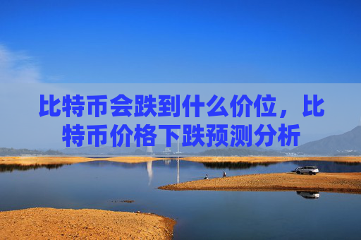 比特币会跌到什么价位，比特币价格下跌预测分析