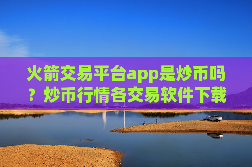 火箭交易平台app是炒币吗?炒币行情各交易软件下载