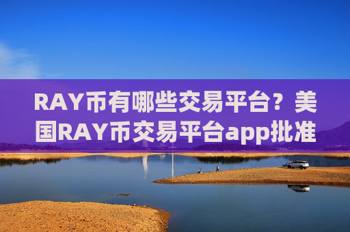 RAY币有哪些交易平台？美国RAY币交易平台app批准