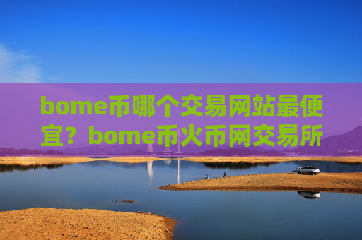 bome币哪个交易网站最便宜?bome币火币网交易所