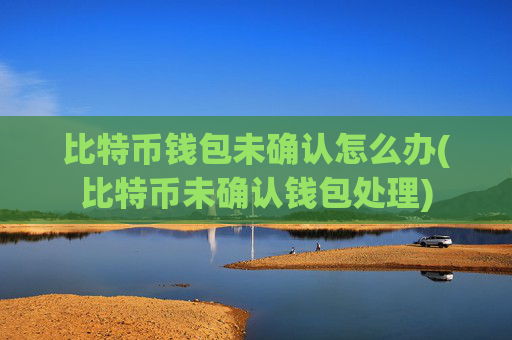 比特币钱包未确认怎么办(比特币未确认钱包处理)