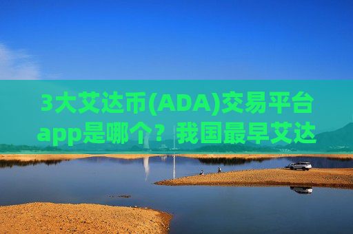 3大艾达币(ADA)交易平台app是哪个?我国最早艾达币(ADA)交易所是