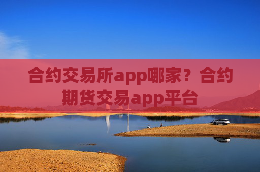 合约交易所app哪家?合约期货交易app平台