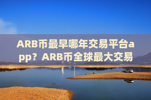 ARB币最早哪年交易平台app?ARB币全球最大交易软件