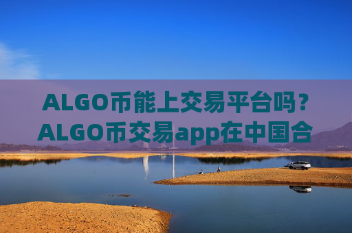 ALGO币能上交易平台吗?ALGO币交易app在中国合法吗?