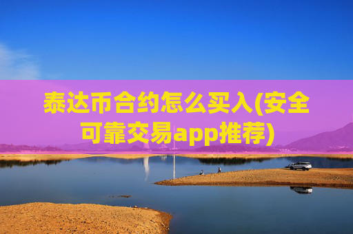 泰达币合约怎么买入(安全可靠交易app推荐)