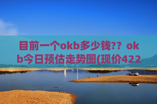 目前一个okb多少钱??okb今日预估走势图(现价422.694元)