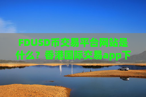 FDUSD币交易平台网站是什么？香港国际交易app下载FDUSD币