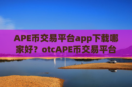 APE币交易平台app下载哪家好?otcAPE币交易平台app怎么样