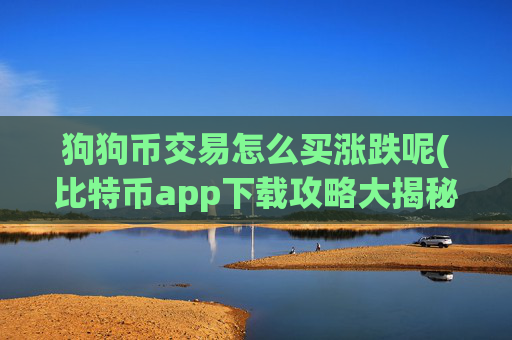 狗狗币交易怎么买涨跌呢(比特币app下载攻略大揭秘)