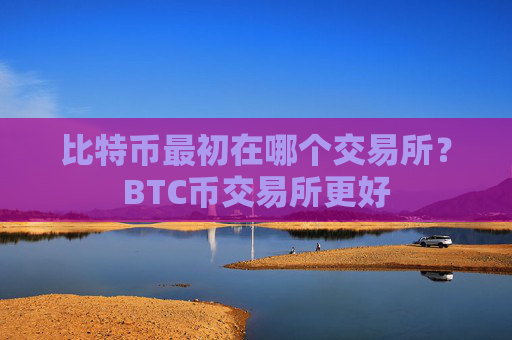 比特币最初在哪个交易所？BTC币交易所更好