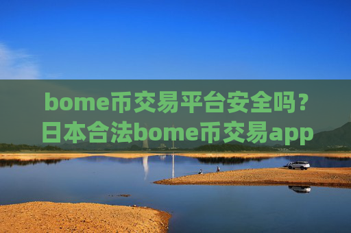 bome币交易平台安全吗?日本合法bome币交易app