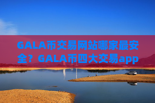 GALA币交易网站哪家最安全?GALA币四大交易app