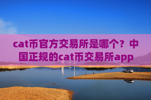 cat币官方交易所是哪个？中国正规的cat币交易所app下载