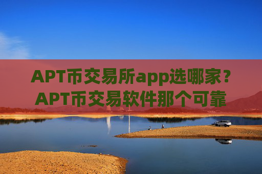 APT币交易所app选哪家？APT币交易软件那个可靠