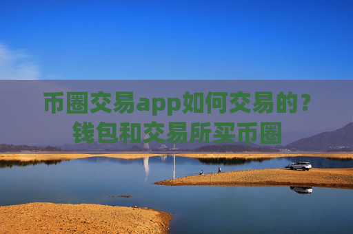 币圈交易app如何交易的?钱包和交易所买币圈