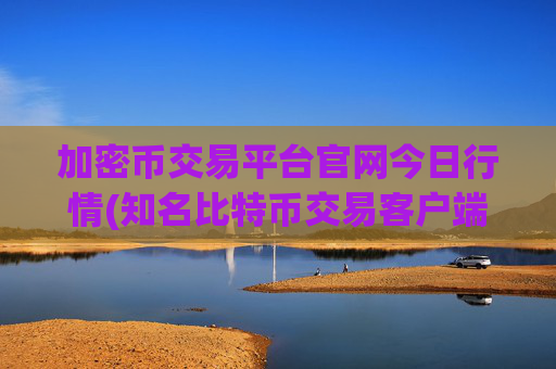 加密币交易平台官网今日行情(知名比特币交易客户端)