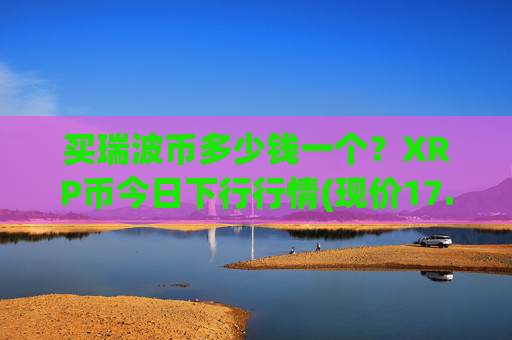买瑞波币多少钱一个?XRP币今日下行行情(现价17.144元)