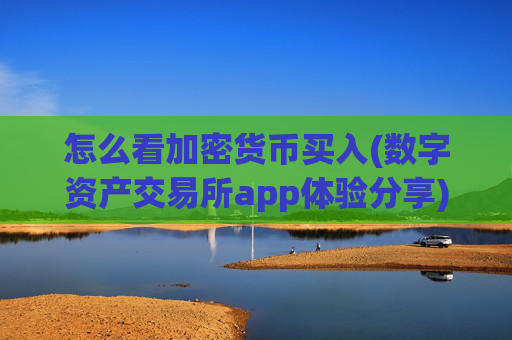 怎么看加密货币买入(数字资产交易所app体验分享)