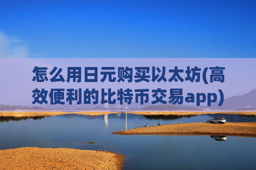 怎么用日元购买以太坊(高效便利的比特币交易app)