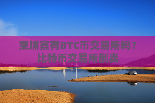 柬埔寨有BTC币交易所吗？比特币交易所倒卖