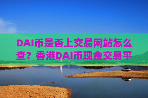 DAI币是否上交易网站怎么查?香港DAI币现金交易平台app