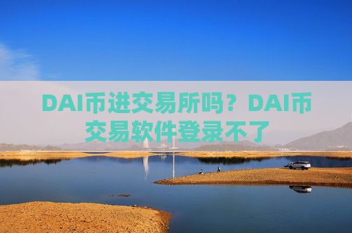 DAI币进交易所吗?DAI币交易软件登录不了
