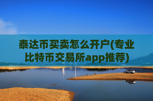 泰达币买卖怎么开户(专业比特币交易所app推荐)