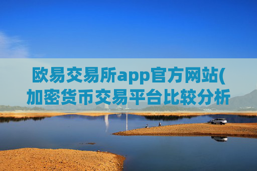 欧易交易所app官方网站(加密货币交易平台比较分析)