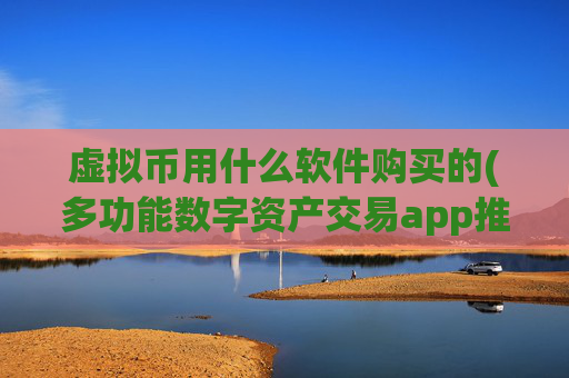 虚拟币用什么软件购买的(多功能数字资产交易app推荐)