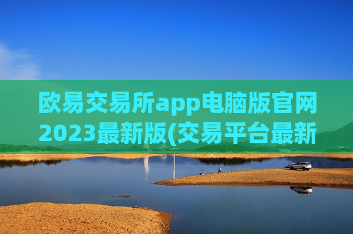 欧易交易所app电脑版官网2023最新版(交易平台最新动态速递)