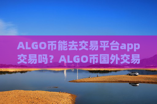 ALGO币能去交易平台app交易吗？ALGO币国外交易平台app软件