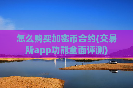 怎么购买加密币合约(交易所app功能全面评测)