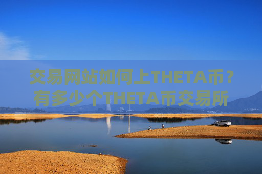 交易网站如何上THETA币?有多少个THETA币交易所啊