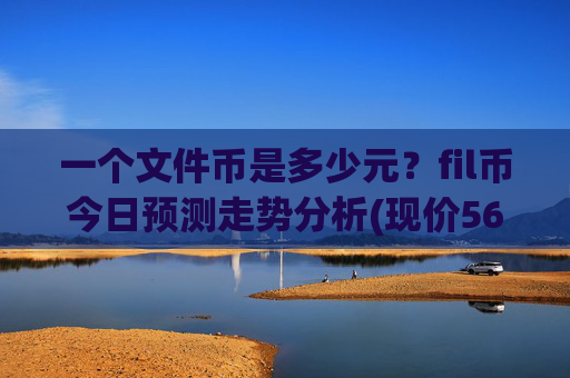 一个文件币是多少元?fil币今日预测走势分析(现价56.1793元)