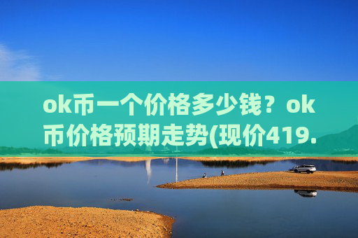 ok币一个价格多少钱?ok币价格预期走势(现价419.059元)