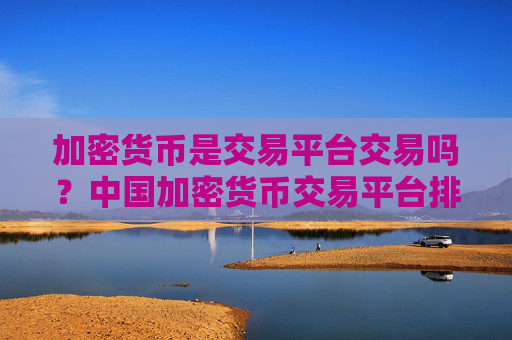 加密货币是交易平台交易吗?中国加密货币交易平台排行