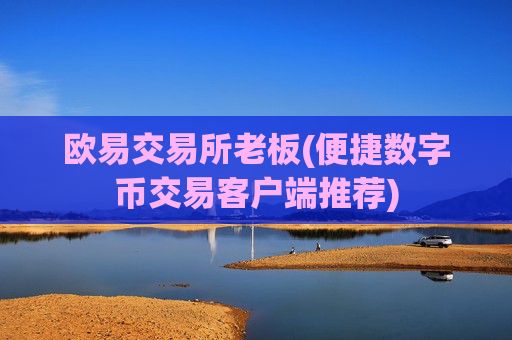 欧易交易所老板(便捷数字币交易客户端推荐)