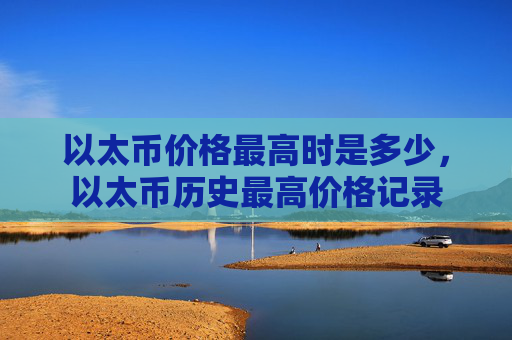 以太币价格最高时是多少,以太币历史最高价格记录