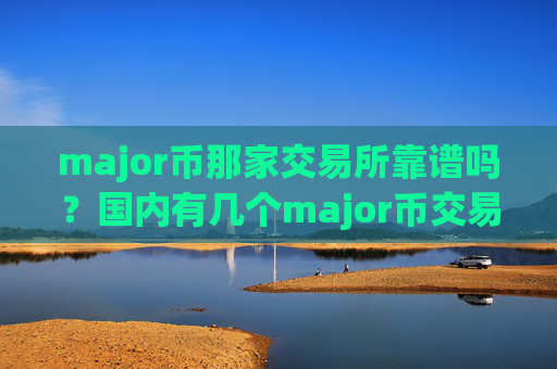 major币那家交易所靠谱吗?国内有几个major币交易软件