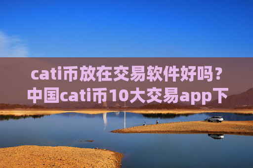 cati币放在交易软件好吗?中国cati币10大交易app下载