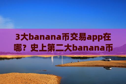 3大banana币交易app在哪?史上第二大banana币交易软件