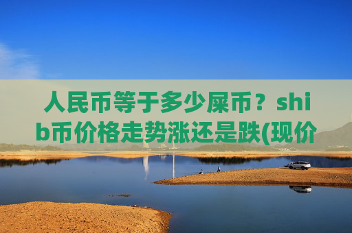 人民币等于多少屎币?shib币价格走势涨还是跌(现价0.00022652元)