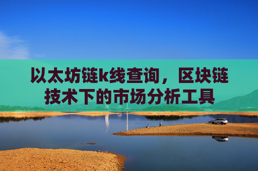 以太坊链k线查询，区块链技术下的市场分析工具