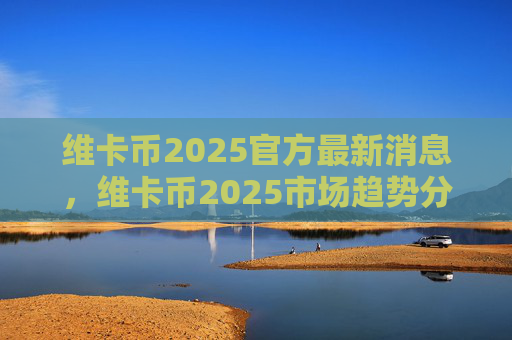 维卡币2025官方最新消息,维卡币2025市场趋势分析预测