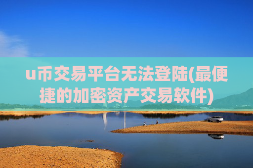 u币交易平台无法登陆(最便捷的加密资产交易软件)